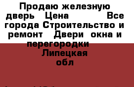 Продаю железную дверь › Цена ­ 5 000 - Все города Строительство и ремонт » Двери, окна и перегородки   . Липецкая обл.